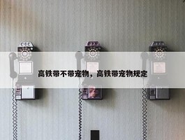 高铁带不带宠物，高铁带宠物规定