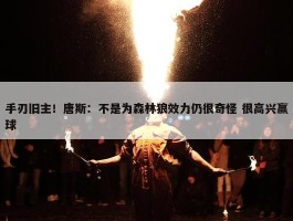 手刃旧主！唐斯：不是为森林狼效力仍很奇怪 很高兴赢球