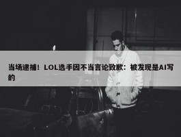 当场逮捕！LOL选手因不当言论致歉：被发现是AI写的