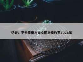 记者：平索里奥与尤文图斯续约至2026年