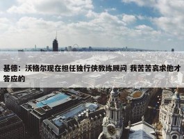 基德：沃格尔现在担任独行侠教练顾问 我苦苦哀求他才答应的