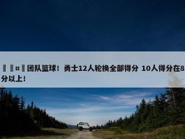 🤩团队篮球！勇士12人轮换全部得分 10人得分在8分以上！