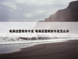 电商运营库存不足 电商运营库存不足怎么办