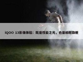 iQOO 13影像体验：既是性能之光，也是拍照旗舰