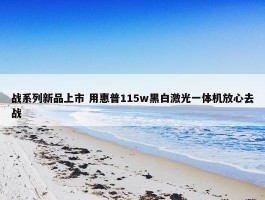 战系列新品上市 用惠普115w黑白激光一体机放心去战