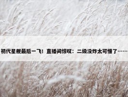 初代星舰最后一飞！直播间惊叹：二级没炸太可惜了……