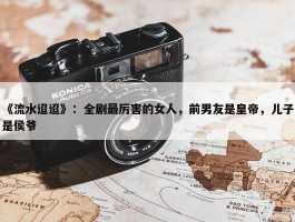 《流水迢迢》：全剧最厉害的女人，前男友是皇帝，儿子是侯爷