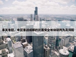 事关争冠，申花客战成都的比赛安全等级研判为高风险