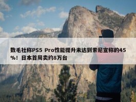 数毛社称PS5 Pro性能提升未达到索尼宣称的45%！日本首周卖约8万台