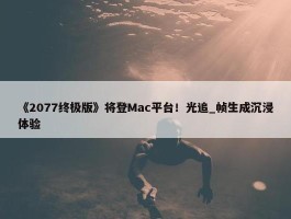 《2077终极版》将登Mac平台！光追_帧生成沉浸体验