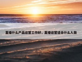 直播什么产品运营工作好，直播运营适合什么人做