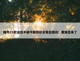 国外CS职业选手被中国粉丝亲笔信感动：要哭出来了