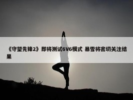 《守望先锋2》即将测试6V6模式 暴雪将密切关注结果