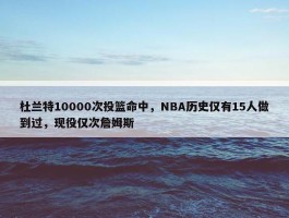 杜兰特10000次投篮命中，NBA历史仅有15人做到过，现役仅次詹姆斯