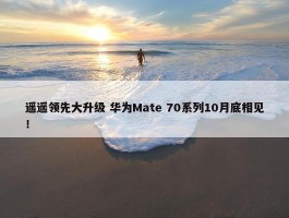 遥遥领先大升级 华为Mate 70系列10月底相见！