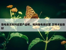 做电商该如何运营产品呢，如何做电商运营 怎样才能做好