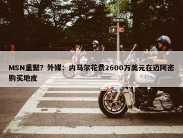 MSN重聚？外媒：内马尔花费2600万美元在迈阿密购买地皮