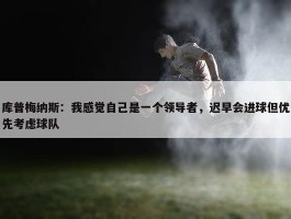 库普梅纳斯：我感觉自己是一个领导者，迟早会进球但优先考虑球队