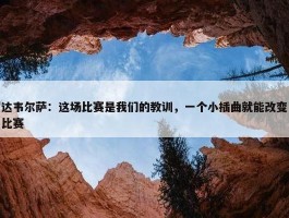 达韦尔萨：这场比赛是我们的教训，一个小插曲就能改变比赛