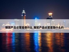 服装产品运营是做什么 服装产品运营是做什么的