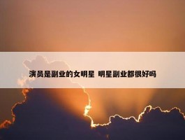 演员是副业的女明星 明星副业都很好吗