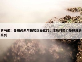 罗马诺：曼联尚未与梅努谈妥续约，球员对效力曼联感到高兴