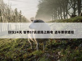 仅仅24天 智界S7高速路上断电 退车要求遭拒