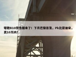 零跑B10预告图来了！下月巴黎首发，Pk比亚迪宋，卖10万内？