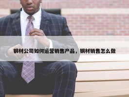 钢材公司如何运营销售产品，钢材销售怎么做