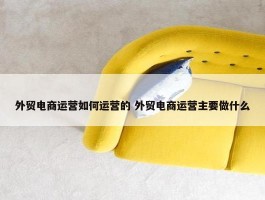 外贸电商运营如何运营的 外贸电商运营主要做什么