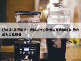 托哈谈5号秀霍兰：我们从讨论快餐店开始聊起来 他会成为出色球员