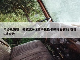 年终总决赛：郑钦文0-2遭萨巴伦卡横扫吞首败 交锋5战全败