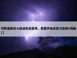 对阵曼联攻入欧战生涯首球，奥莫罗迪翁首次连续5场破门