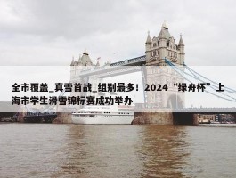 全市覆盖_真雪首战_组别最多！2024“绿舟杯”上海市学生滑雪锦标赛成功举办