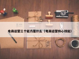 电商运营三个能力是什么（电商运营核心技能）