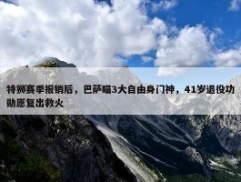 特狮赛季报销后，巴萨瞄3大自由身门神，41岁退役功勋愿复出救火