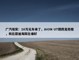 广汽埃安：10万元车来了，AION UT鹦鹉龙亮相，和比亚迪海豚比谁好