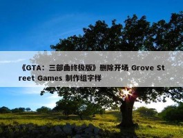 《GTA：三部曲终极版》删除开场 Grove Street Games 制作组字样