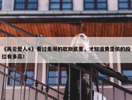 《再见爱人4》看过麦琳的歇斯底里，才知道黄圣依的段位有多高！