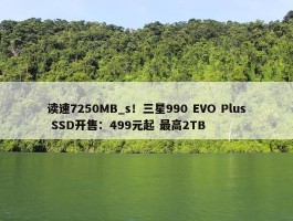 读速7250MB_s！三星990 EVO Plus SSD开售：499元起 最高2TB