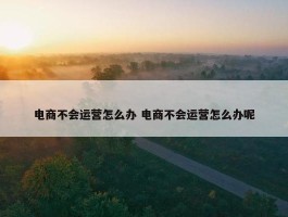 电商不会运营怎么办 电商不会运营怎么办呢