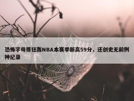 恐怖字母哥狂轰NBA本赛季新高59分，还创史无前例神纪录