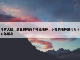 斗罗大陆：唐三拥有两个神级魂环，小舞的魂环进化为十万年层次