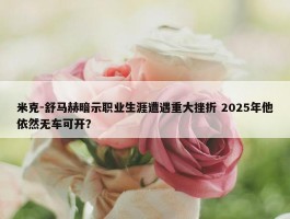 米克-舒马赫暗示职业生涯遭遇重大挫折 2025年他依然无车可开？