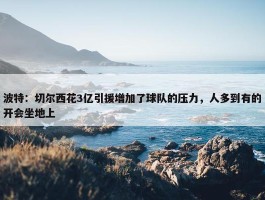 波特：切尔西花3亿引援增加了球队的压力，人多到有的开会坐地上