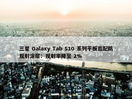 三星 Galaxy Tab S10 系列平板首配防反射涂层：反射率降至 2%