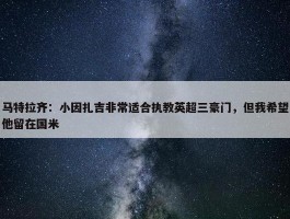 马特拉齐：小因扎吉非常适合执教英超三豪门，但我希望他留在国米