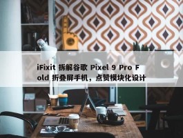 iFixit 拆解谷歌 Pixel 9 Pro Fold 折叠屏手机，点赞模块化设计