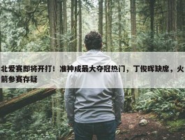 北爱赛即将开打！准神成最大夺冠热门，丁俊晖缺席，火箭参赛存疑