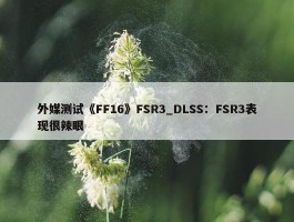 外媒测试《FF16》FSR3_DLSS：FSR3表现很辣眼